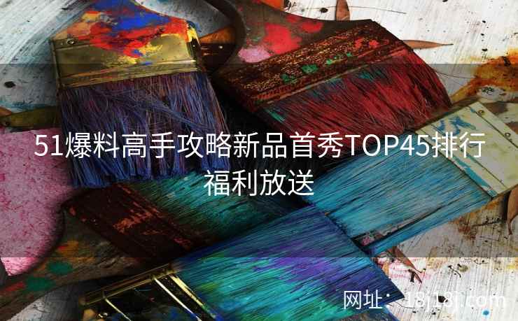 51爆料高手攻略新品首秀TOP45排行福利放送