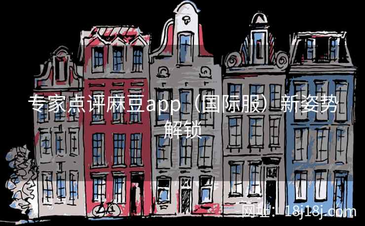 专家点评麻豆app（国际服）新姿势解锁