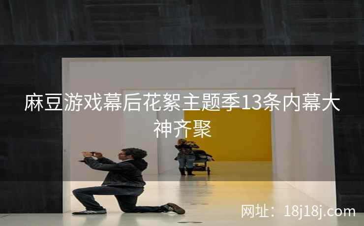 麻豆游戏幕后花絮主题季13条内幕大神齐聚