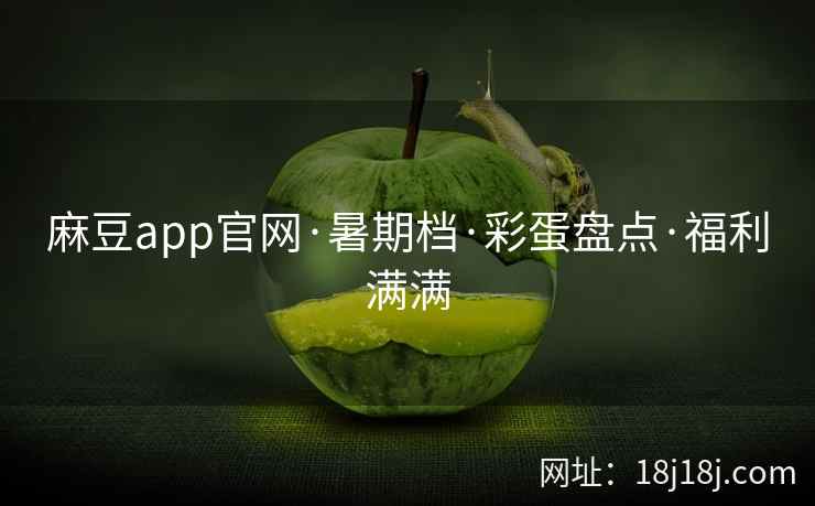 麻豆app官网·暑期档·彩蛋盘点·福利满满