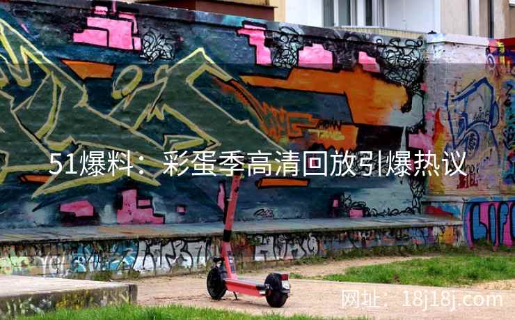51爆料：彩蛋季高清回放引爆热议