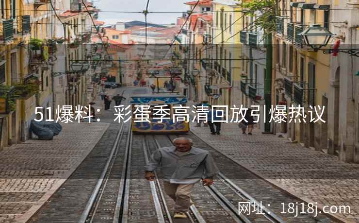 51爆料：彩蛋季高清回放引爆热议