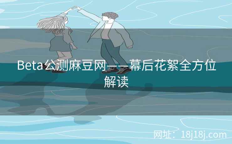 Beta公测麻豆网——幕后花絮全方位解读