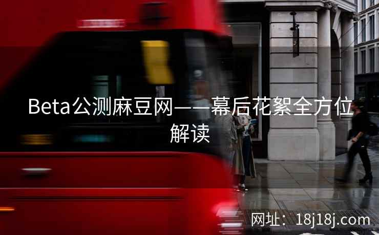 Beta公测麻豆网——幕后花絮全方位解读