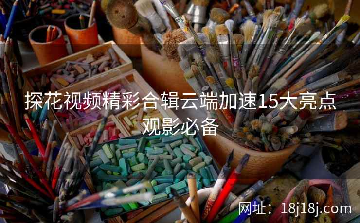 探花视频精彩合辑云端加速15大亮点观影必备