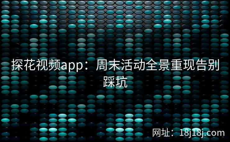 探花视频app：周末活动全景重现告别踩坑