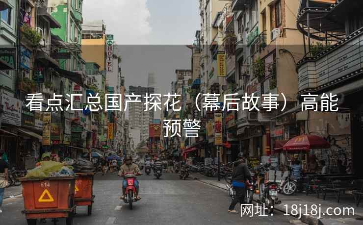 看点汇总国产探花（幕后故事）高能预警