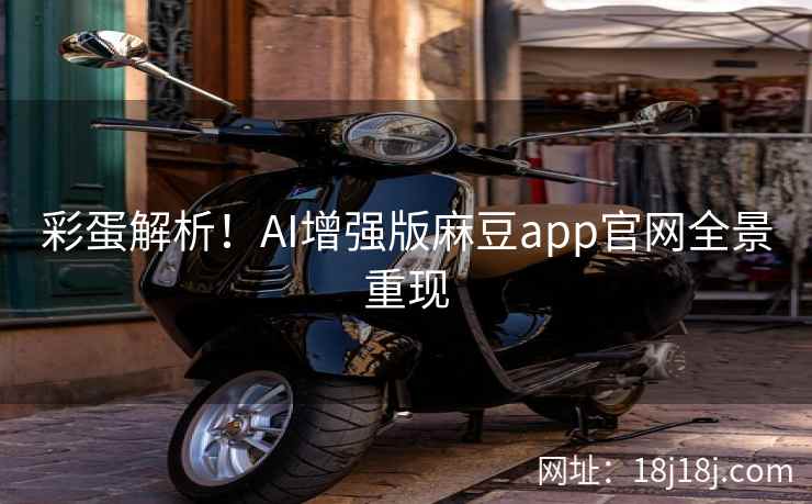 彩蛋解析！AI增强版麻豆app官网全景重现