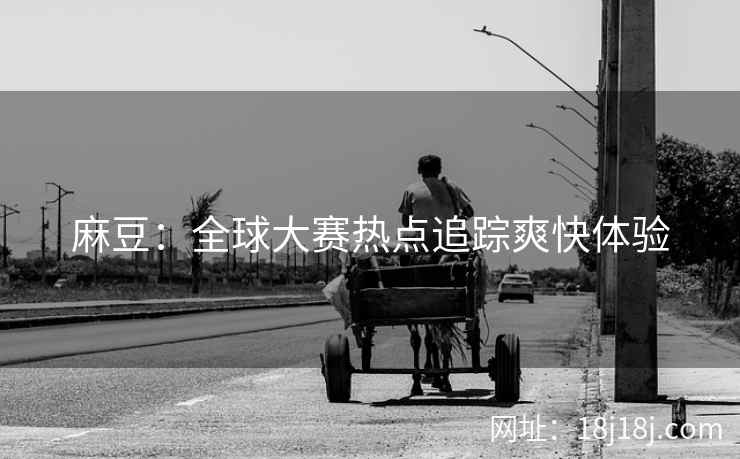麻豆：全球大赛热点追踪爽快体验