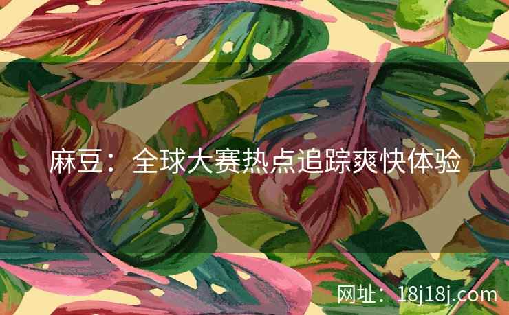 麻豆：全球大赛热点追踪爽快体验