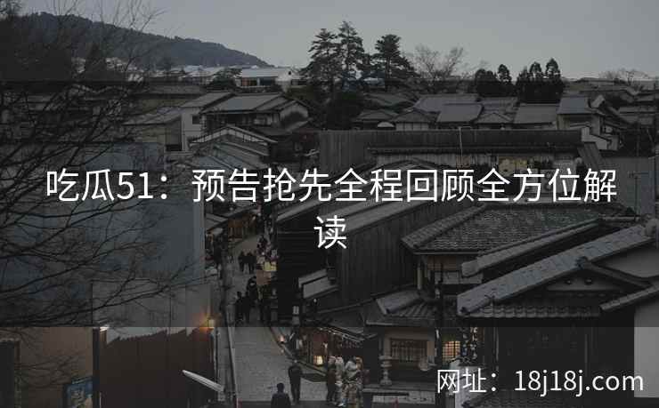 吃瓜51：预告抢先全程回顾全方位解读