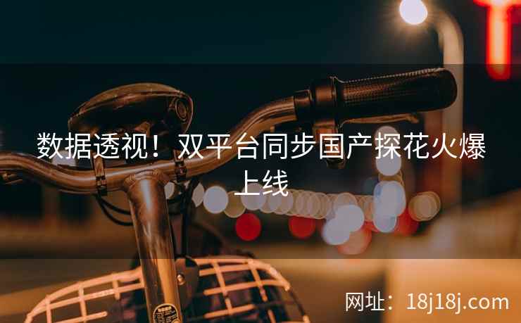 数据透视！双平台同步国产探花火爆上线