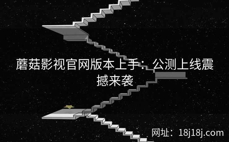 蘑菇影视官网版本上手：公测上线震撼来袭