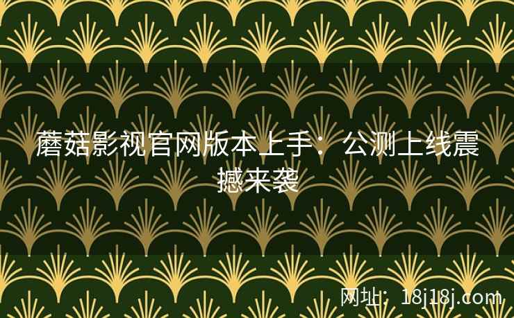 蘑菇影视官网版本上手：公测上线震撼来袭