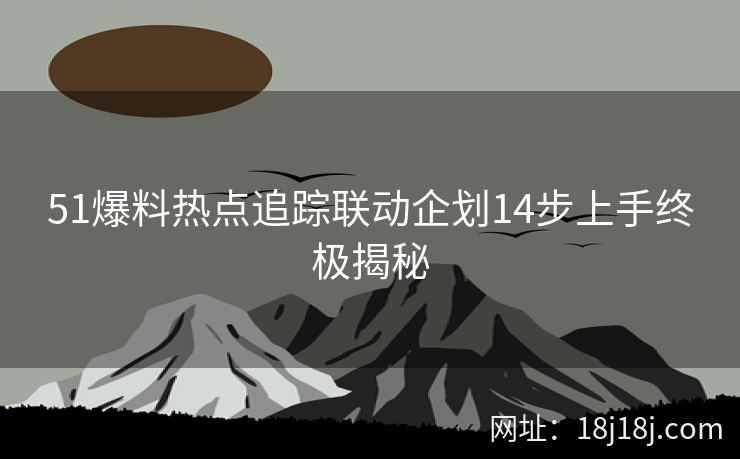51爆料热点追踪联动企划14步上手终极揭秘