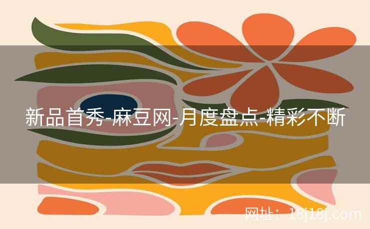 新品首秀-麻豆网-月度盘点-精彩不断