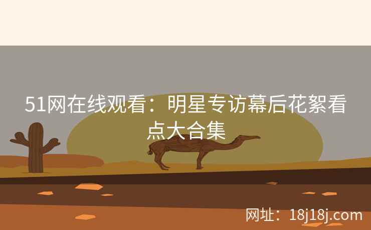 51网在线观看：明星专访幕后花絮看点大合集