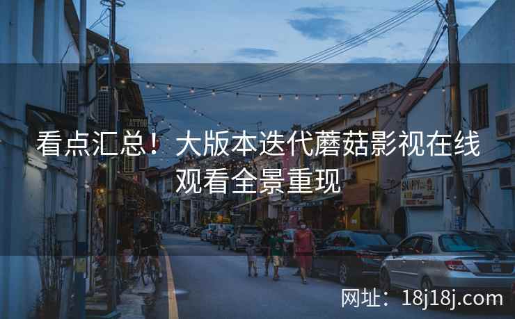 看点汇总！大版本迭代蘑菇影视在线观看全景重现
