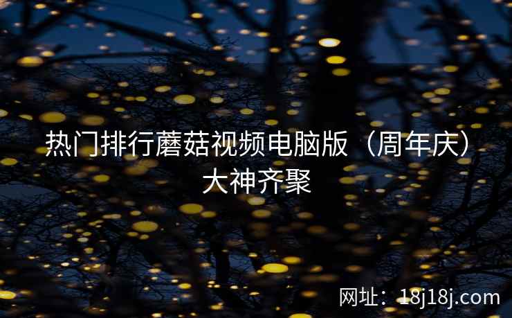 热门排行蘑菇视频电脑版（周年庆）大神齐聚