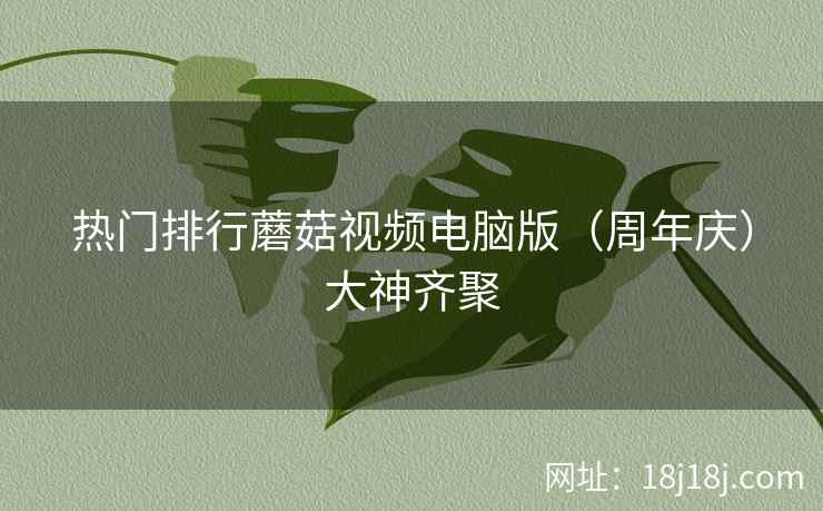 热门排行蘑菇视频电脑版（周年庆）大神齐聚