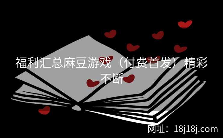 福利汇总麻豆游戏（付费首发）精彩不断