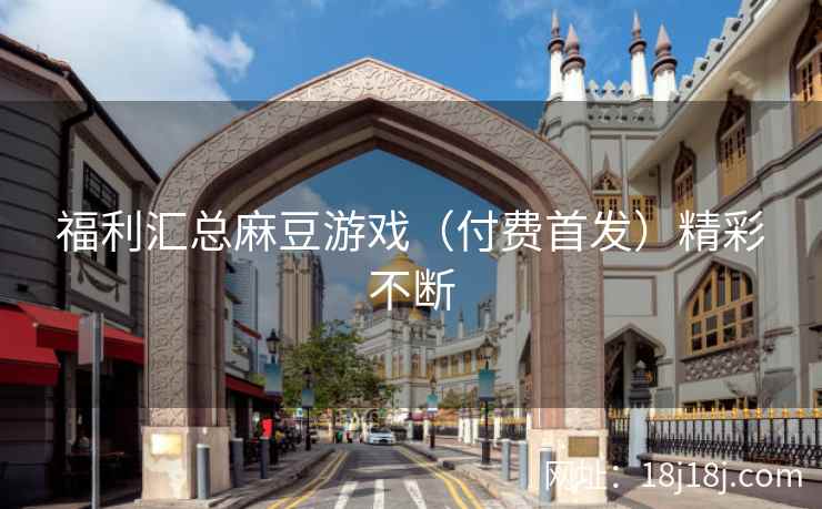 福利汇总麻豆游戏（付费首发）精彩不断