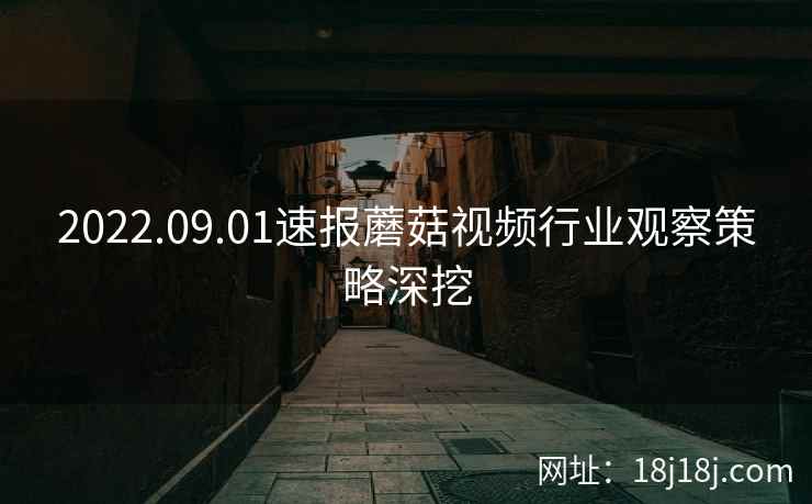 2022.09.01速报蘑菇视频行业观察策略深挖