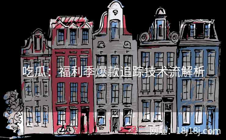 吃瓜：福利季爆款追踪技术流解析