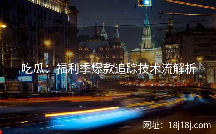 吃瓜：福利季爆款追踪技术流解析