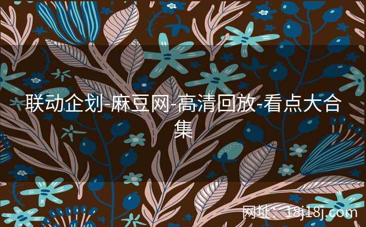 联动企划-麻豆网-高清回放-看点大合集
