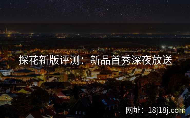 探花新版评测：新品首秀深夜放送