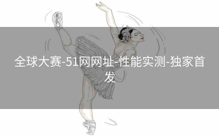 全球大赛-51网网址-性能实测-独家首发
