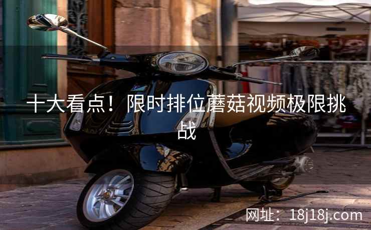 十大看点！限时排位蘑菇视频极限挑战