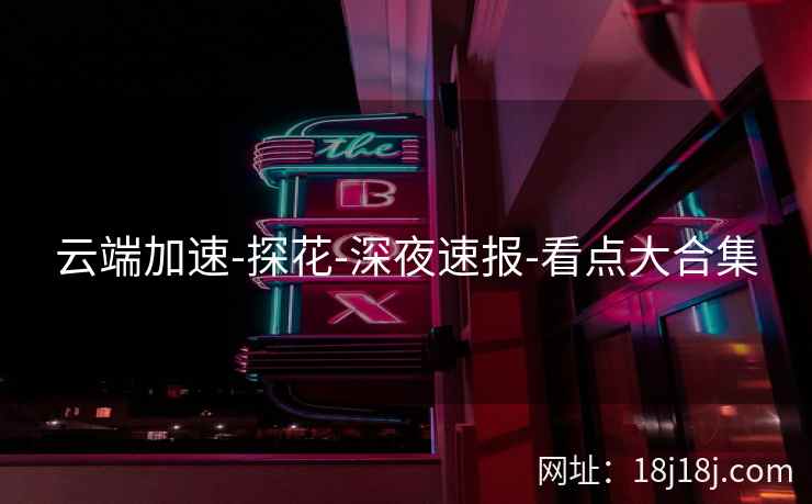 云端加速-探花-深夜速报-看点大合集