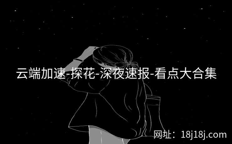 云端加速-探花-深夜速报-看点大合集