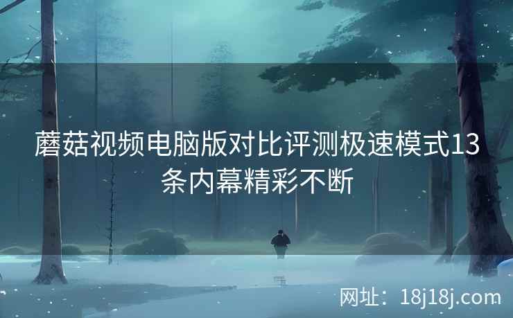 蘑菇视频电脑版对比评测极速模式13条内幕精彩不断