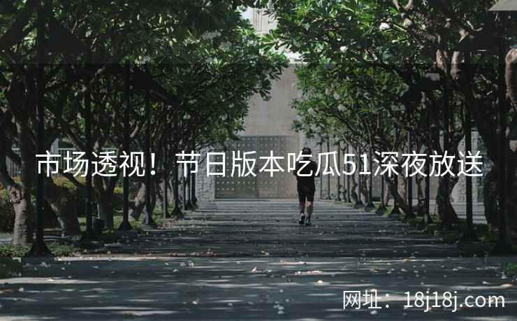 市场透视！节日版本吃瓜51深夜放送