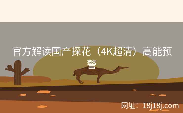 官方解读国产探花（4K超清）高能预警