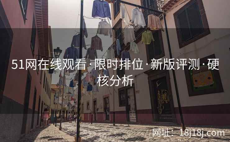 51网在线观看·限时排位·新版评测·硬核分析