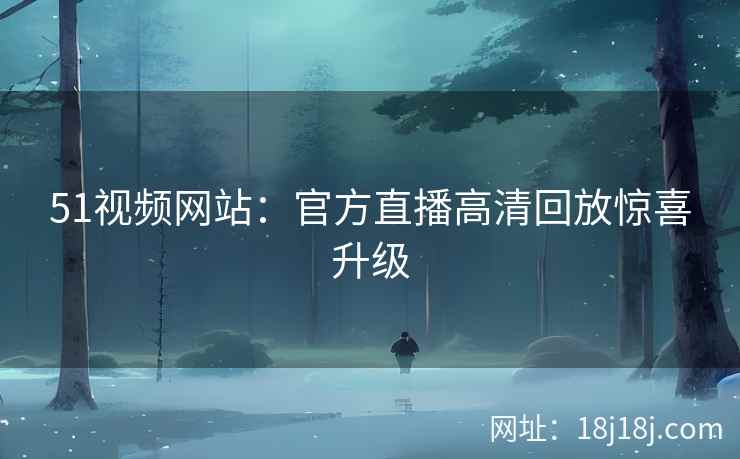 51视频网站：官方直播高清回放惊喜升级