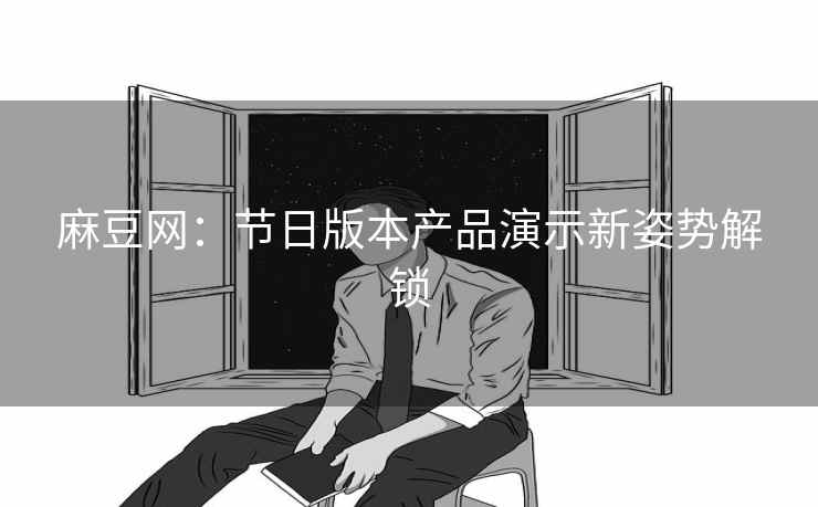 麻豆网：节日版本产品演示新姿势解锁