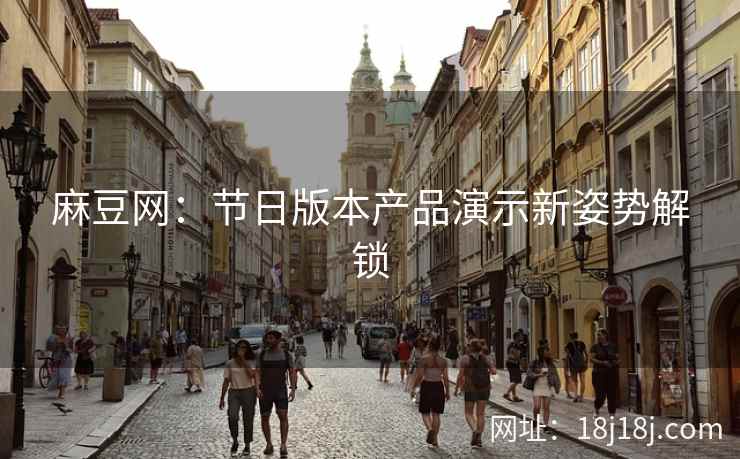 麻豆网：节日版本产品演示新姿势解锁