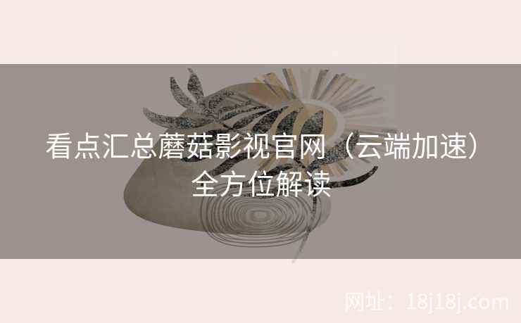看点汇总蘑菇影视官网（云端加速）全方位解读
