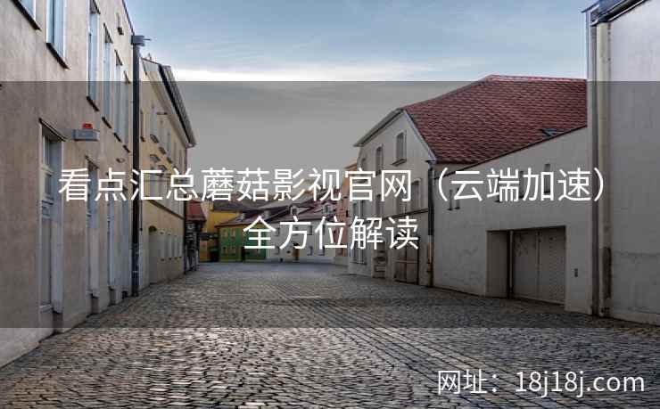 看点汇总蘑菇影视官网（云端加速）全方位解读