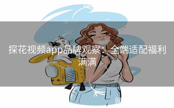 探花视频app品牌观察：全端适配福利满满