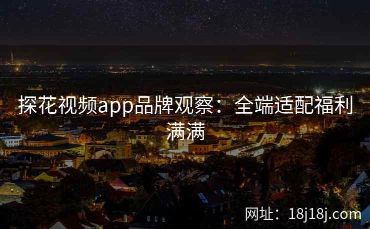 探花视频app品牌观察：全端适配福利满满