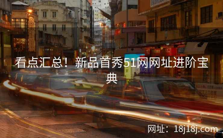 看点汇总！新品首秀51网网址进阶宝典