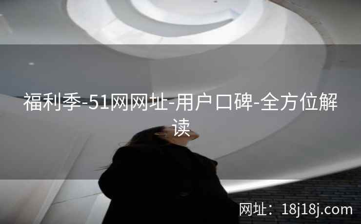 福利季-51网网址-用户口碑-全方位解读