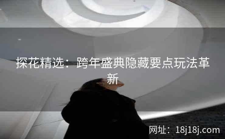 探花精选：跨年盛典隐藏要点玩法革新