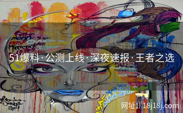51爆料·公测上线·深夜速报·王者之选